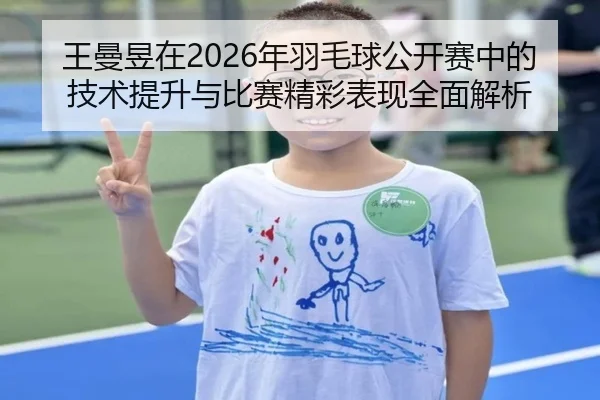 王曼昱在2026年羽毛球公开赛中的技术提升与比赛精彩表现全面解析